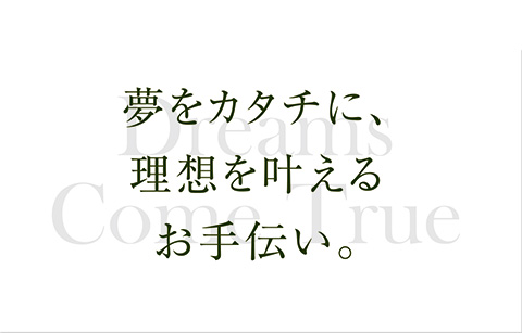 夢をカタチに、理想を叶えるお手伝い。