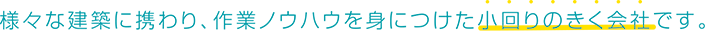 様々な建築に携わり作業のノウハウを身につけた小回りのきく会社です。